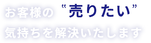お客様の”売りたい”気持ちを解決いたします
